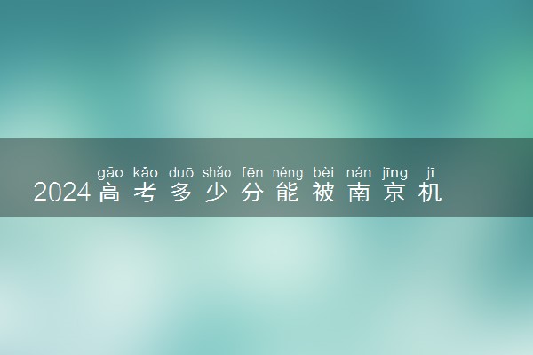 2024高考多少分能被南京机电职业技术学院录取（附2023各省最低录取分数线及位次）