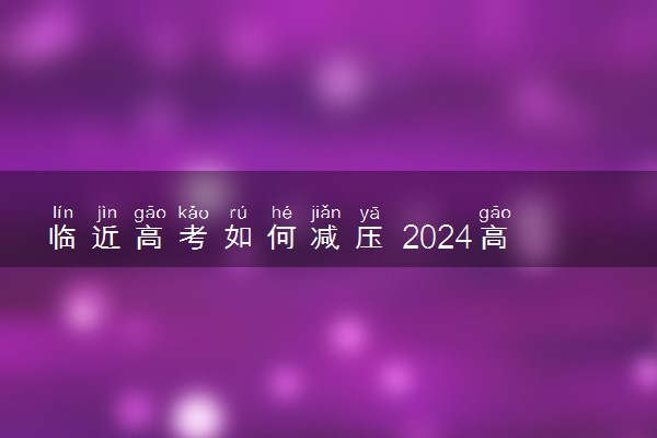 临近高考如何减压 2024高考前怎么缓解焦虑