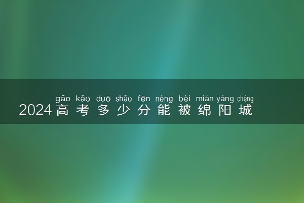 2024高考多少分能被绵阳城市学院录取（附2023各省最低录取分数线及位次）