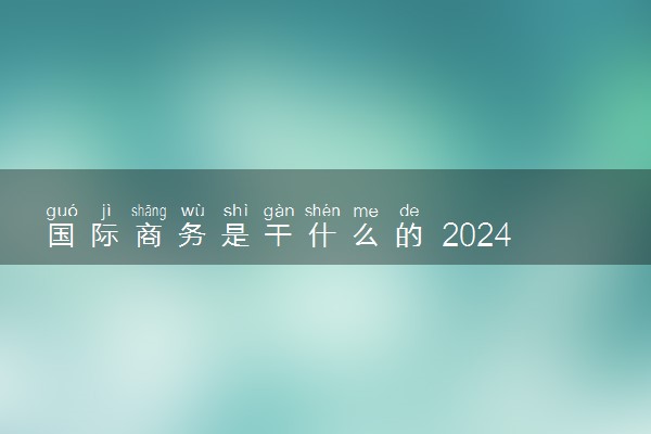 国际商务是干什么的 2024就业前景怎么样