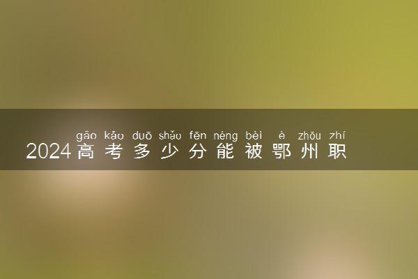 2024高考多少分能被鄂州职业大学录取（附2023各省最低录取分数线及位次）