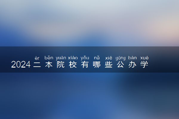 2024二本院校有哪些公办学校 适合捡漏的二本大学推荐