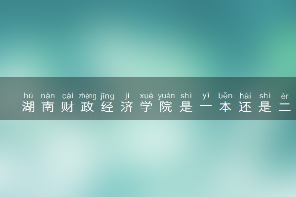 湖南财政经济学院是一本还是二本 口碑如何