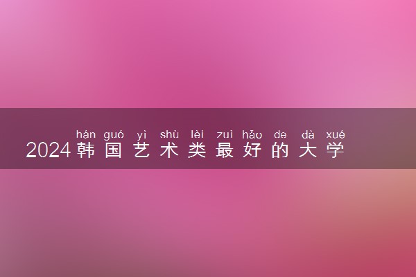 2024韩国艺术类最好的大学是什么