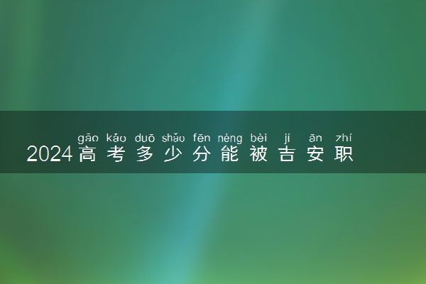 2024高考多少分能被吉安职业技术学院录取（附2023各省最低录取分数线及位次）