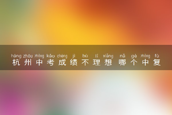 杭州中考成绩不理想 哪个中复学校比较靠谱