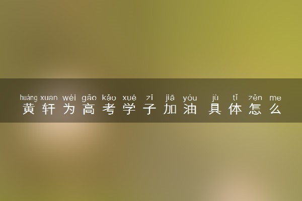 黄轩为高考学子加油 具体怎么回事