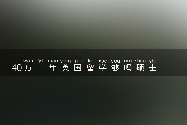 40万一年英国留学够吗硕士 含金量高吗