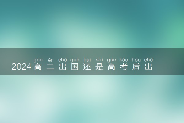 2024高二出国还是高考后出国 高中成绩单怎么开