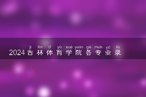 2024吉林体育学院各专业录取分数线及位次 各省录取最低分是多少