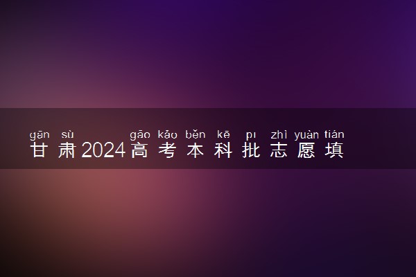 甘肃2024高考本科批志愿填报时间 哪天开始填报