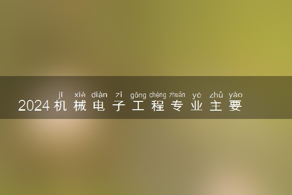 2024机械电子工程专业主要学什么课程 就业前景及方向有哪些