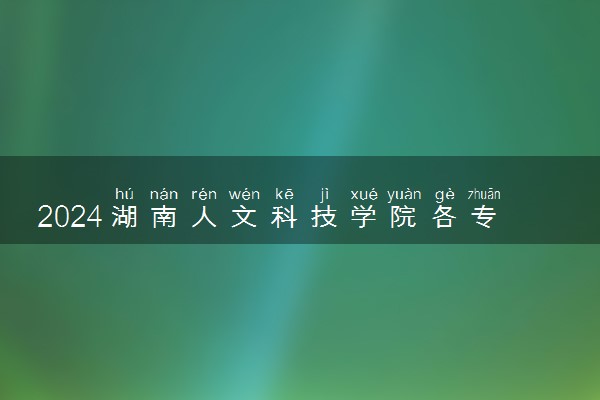 2024湖南人文科技学院各专业录取分数线及位次 各省录取最低分是多少