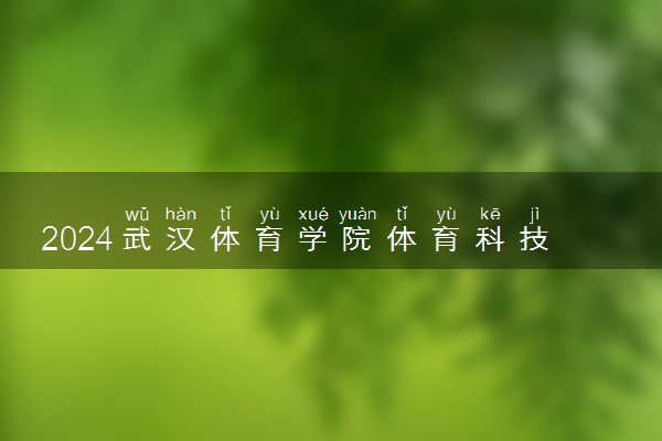 2024武汉体育学院体育科技学院各专业录取分数线及位次 各省录取最低分是多少