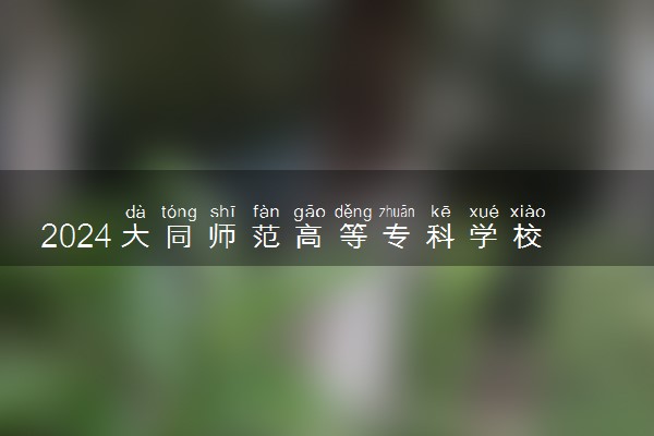 2024大同师范高等专科学校各专业录取分数线及位次 各省录取最低分是多少