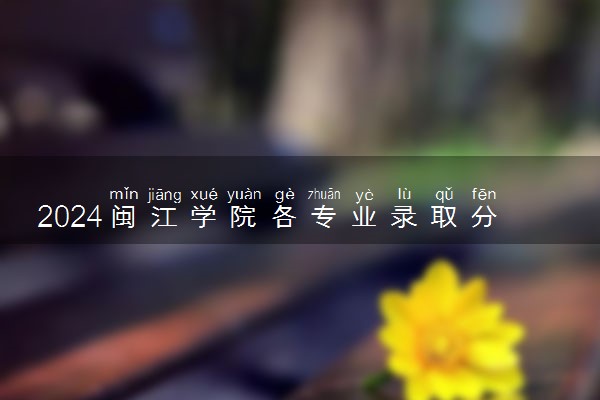 2024闽江学院各专业录取分数线及位次 各省录取最低分是多少