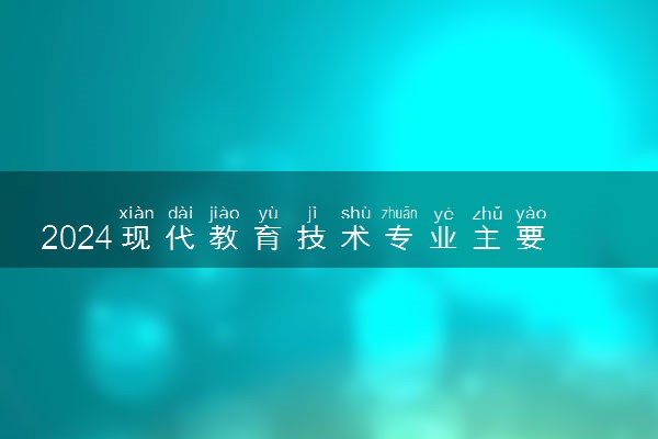 2024现代教育技术专业主要学什么课程 就业前景及方向有哪些