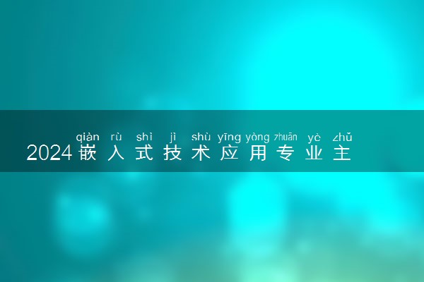 2024嵌入式技术应用专业主要学什么课程 就业前景及方向有哪些