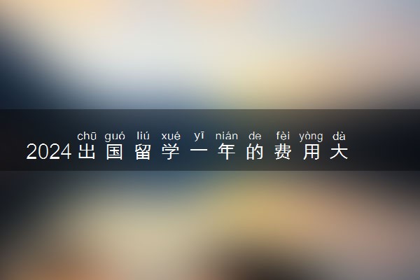 2024出国留学一年的费用大概多少钱
