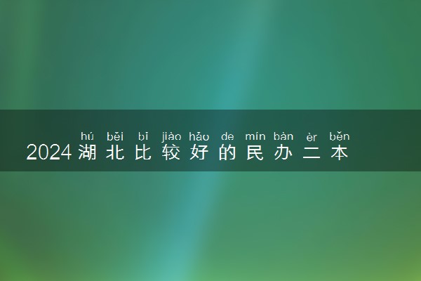 2024湖北比较好的民办二本有哪些 值得报考的5所二本推荐