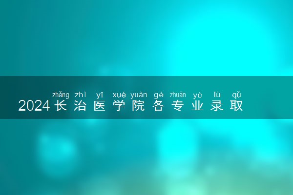 2024长治医学院各专业录取分数线及位次 各省录取最低分是多少