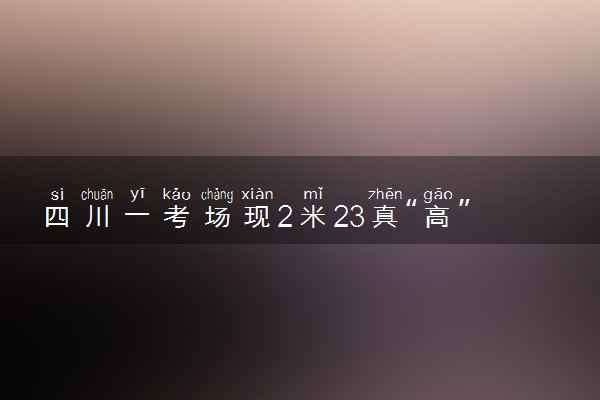四川一考场现2米23真“高”考生 具体怎么回事