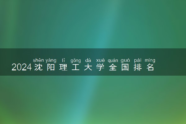 2024沈阳理工大学全国排名多少位 最新全国排行榜