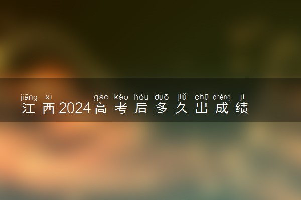 江西2024高考后多久出成绩查询 具体查分时间什么时候