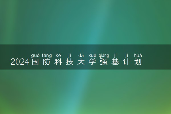 2024国防科技大学强基计划校考时间及录取结果查询入口