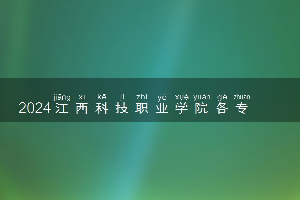 2024江西科技职业学院各专业录取分数线及位次 各省录取最低分是多少