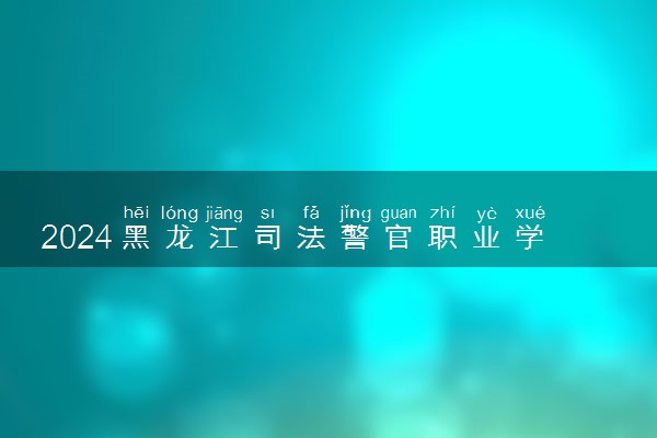 2024黑龙江司法警官职业学院全国排名多少位 最新全国排行榜