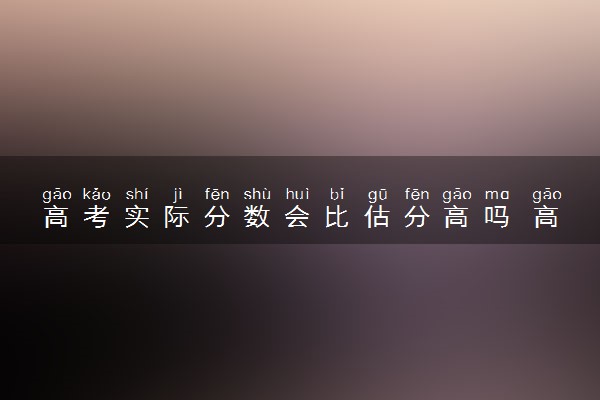 高考实际分数会比估分高吗 高考估分准确率高吗