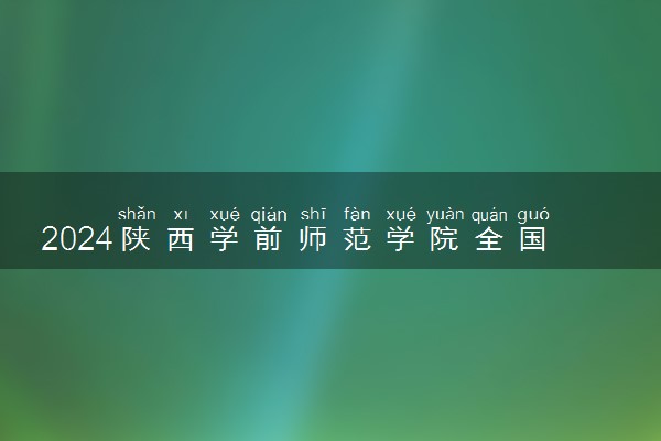 2024陕西学前师范学院全国排名多少位 最新全国排行榜