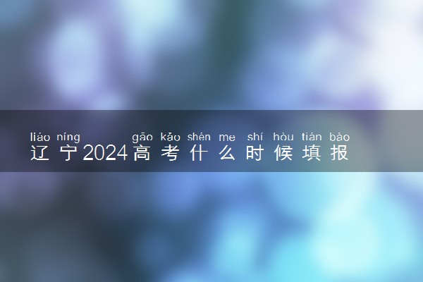 辽宁2024高考什么时候填报志愿 有几天时间