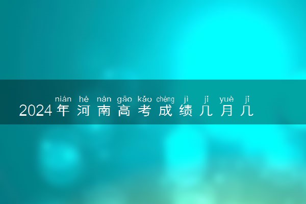 2024年河南高考成绩几月几号公布 几点出分