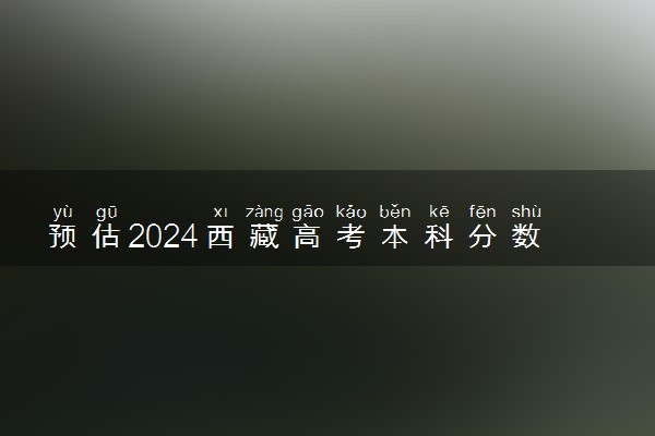 预估2024西藏高考本科分数线 录取线预计是多少