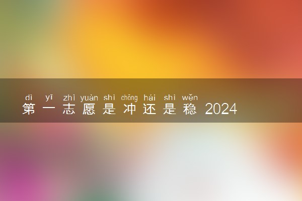 第一志愿是冲还是稳 2024怎么填报录取几率大