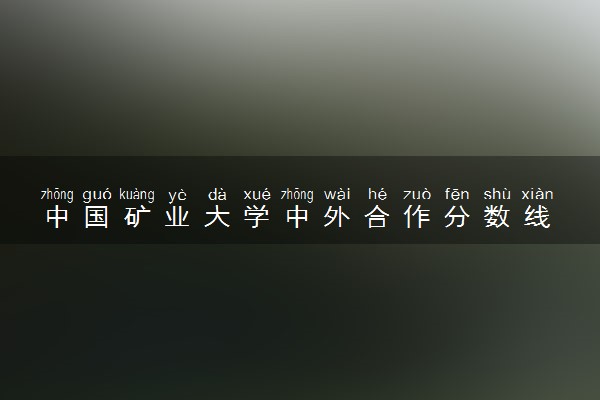 中国矿业大学中外合作分数线 2024多少分可以录取