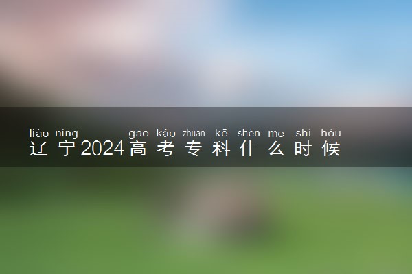 辽宁2024高考专科什么时候填报志愿 有几天时间