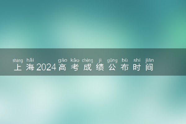 上海2024高考成绩公布时间 什么时候查分