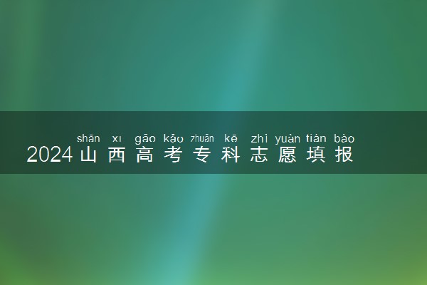 2024山西高考专科志愿填报时间几月几号 具体填报时间安排