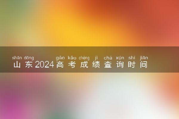 山东2024高考成绩查询时间公布 几号查成绩