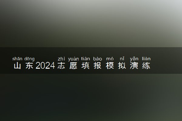 山东2024志愿填报模拟演练时间 几号填报模拟志愿