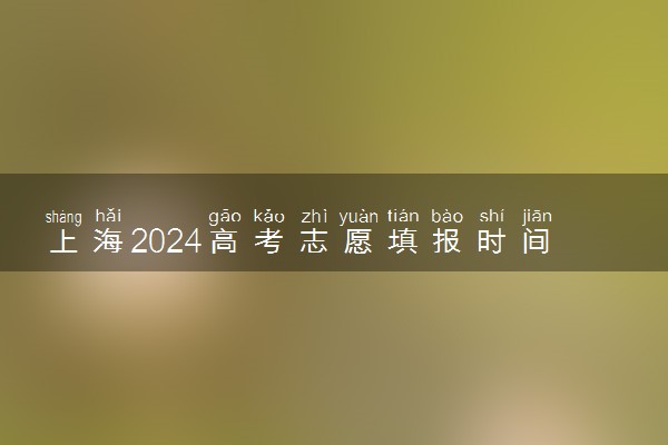 上海2024高考志愿填报时间 各批次几号填报志愿