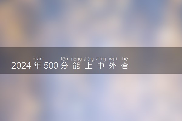 2024年500分能上中外合作办学吗 有哪些院校