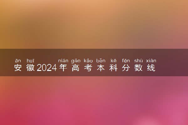 安徽2024年高考本科分数线预计是多少 本科线预测