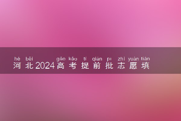 河北2024高考提前批志愿填报时间和截止时间 什么时候结束