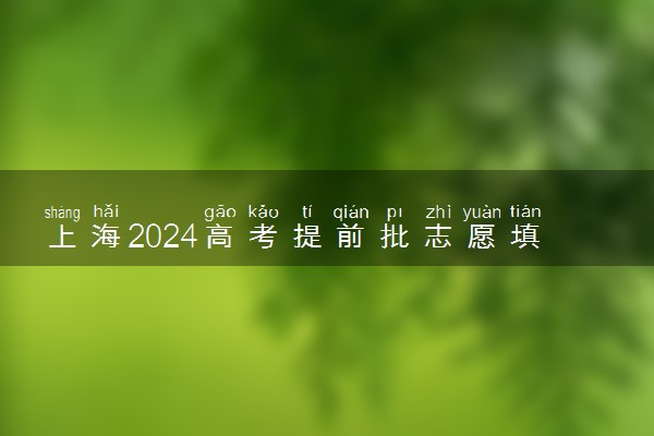 上海2024高考提前批志愿填报时间和截止时间 什么时候结束