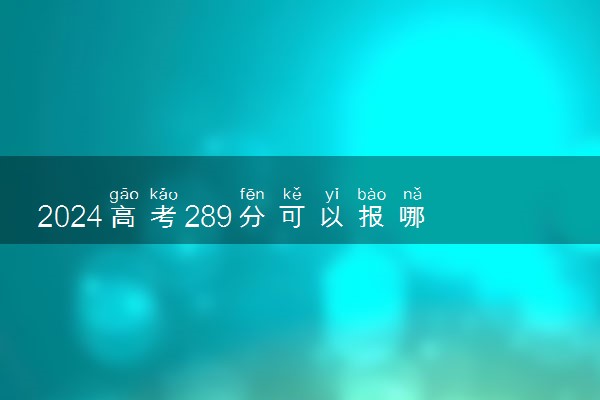 2024高考289分可以报哪些大学 289分左右能上的院校名单