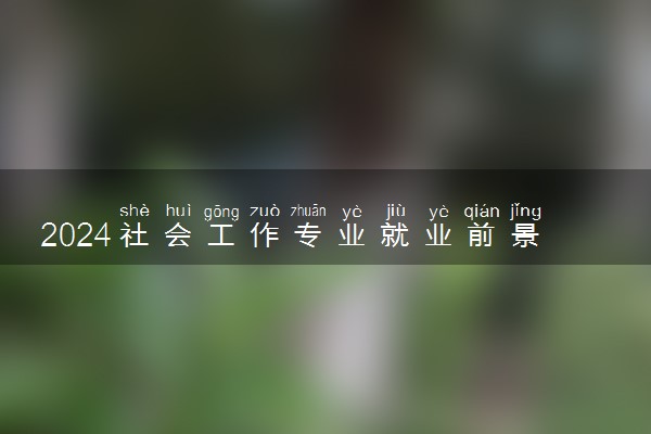 2024社会工作专业就业前景如何 毕业薪资多少